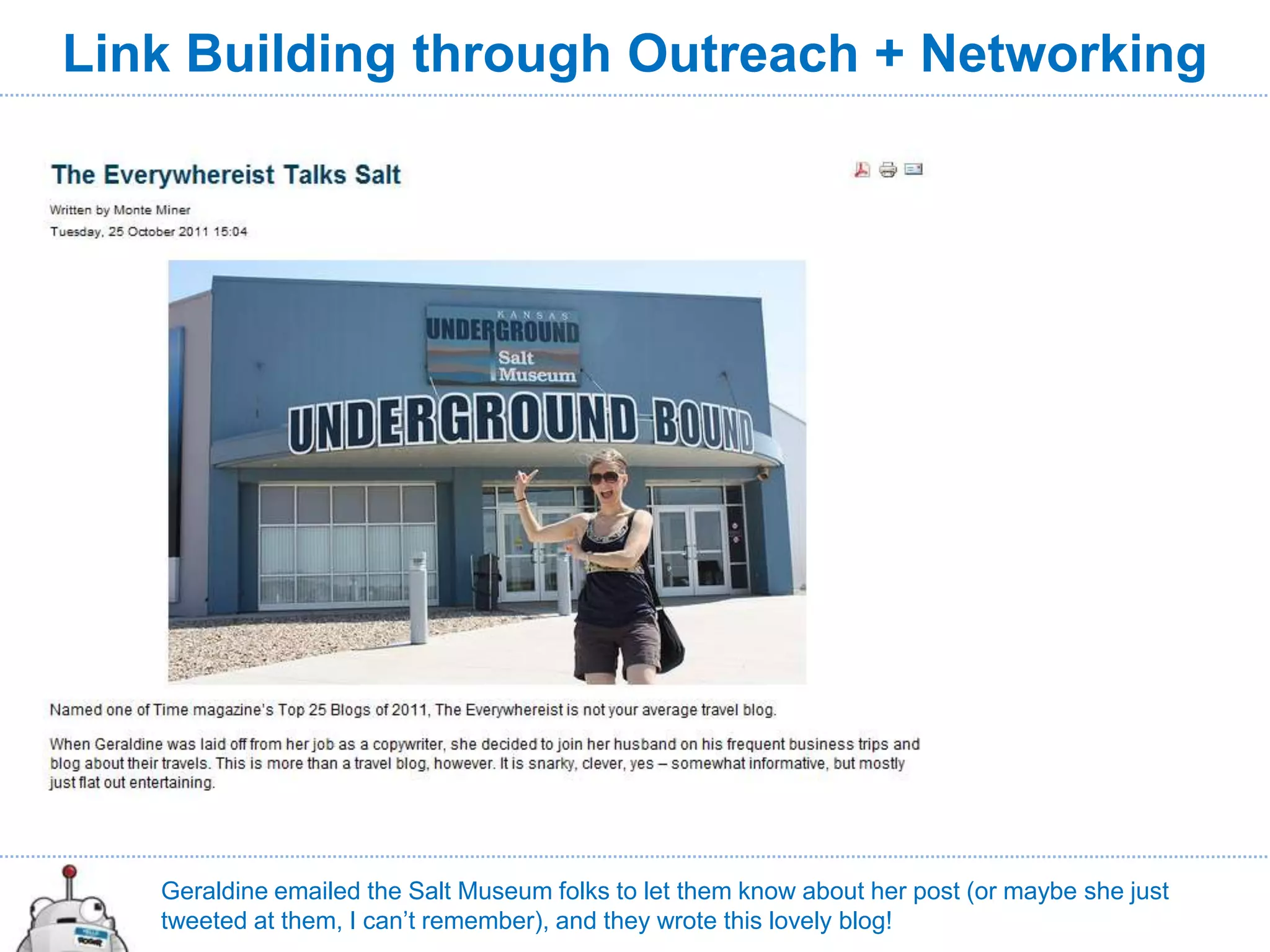 Link Building through Outreach + Networking




   Geraldine emailed the Salt Museum folks to let them know about her post (or maybe she just
   tweeted at them, I can’t remember), and they wrote this lovely blog!
 