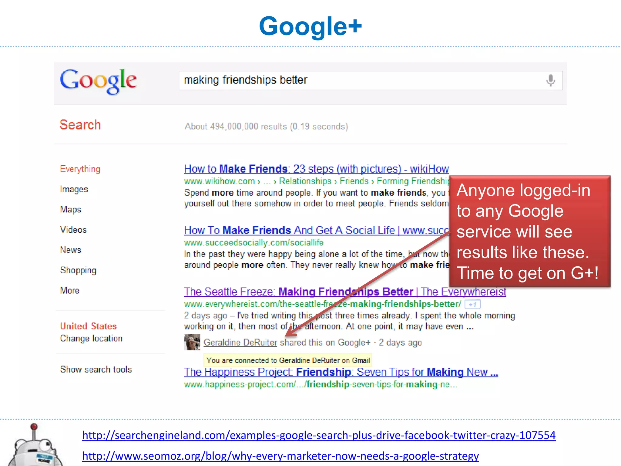 Google+




                                                                       Anyone logged-in
                                                                       to any Google
                                                                       service will see
                                                                       results like these.
                                                                       Time to get on G+!




http://searchengineland.com/examples-google-search-plus-drive-facebook-twitter-crazy-107554
http://www.seomoz.org/blog/why-every-marketer-now-needs-a-google-strategy
 