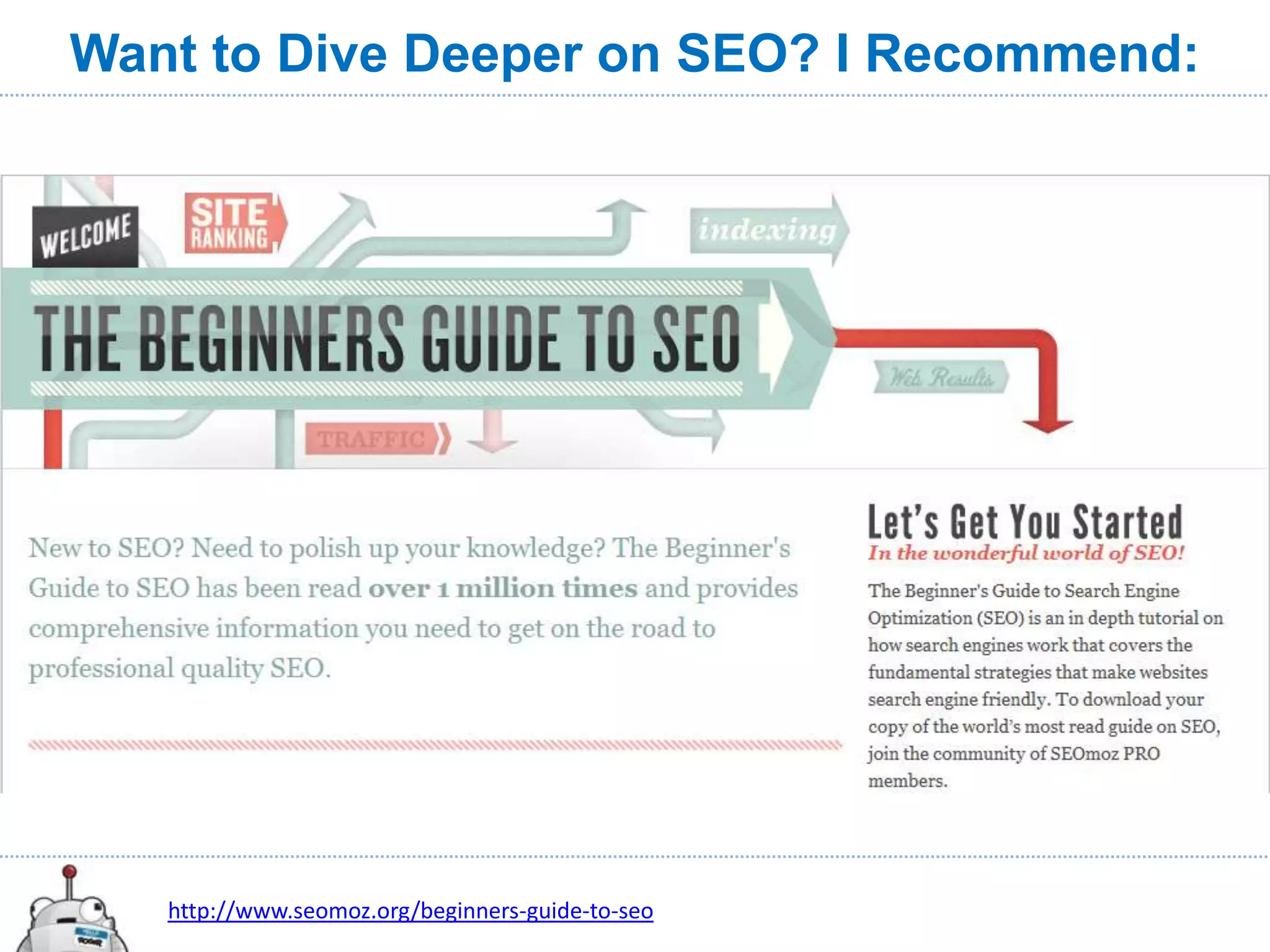 Want to Dive Deeper on SEO? I Recommend:




   http://www.seomoz.org/beginners-guide-to-seo
 
