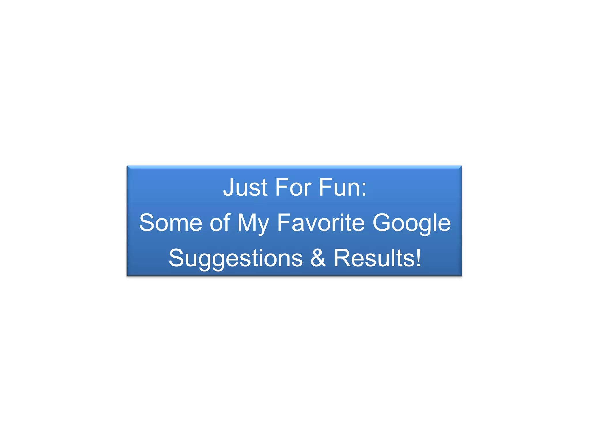 Just For Fun:
Some of My Favorite Google
  Suggestions & Results!
 
