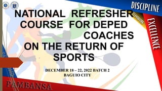 NATIONAL REFRESHER
COURSE FOR DEPED
COACHES
ON THE RETURN OF
SPORTS
DECEMBER 18 – 22, 2022 BATCH 2
BAGUIO CITY
 