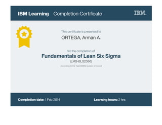 This certiﬁcate is presented to
ORTEGA, Arman A.
for the completion of
Fundamentals of Lean Six Sigma
(LMS-BLG2366)
According to the Talent@IBM system of record
 