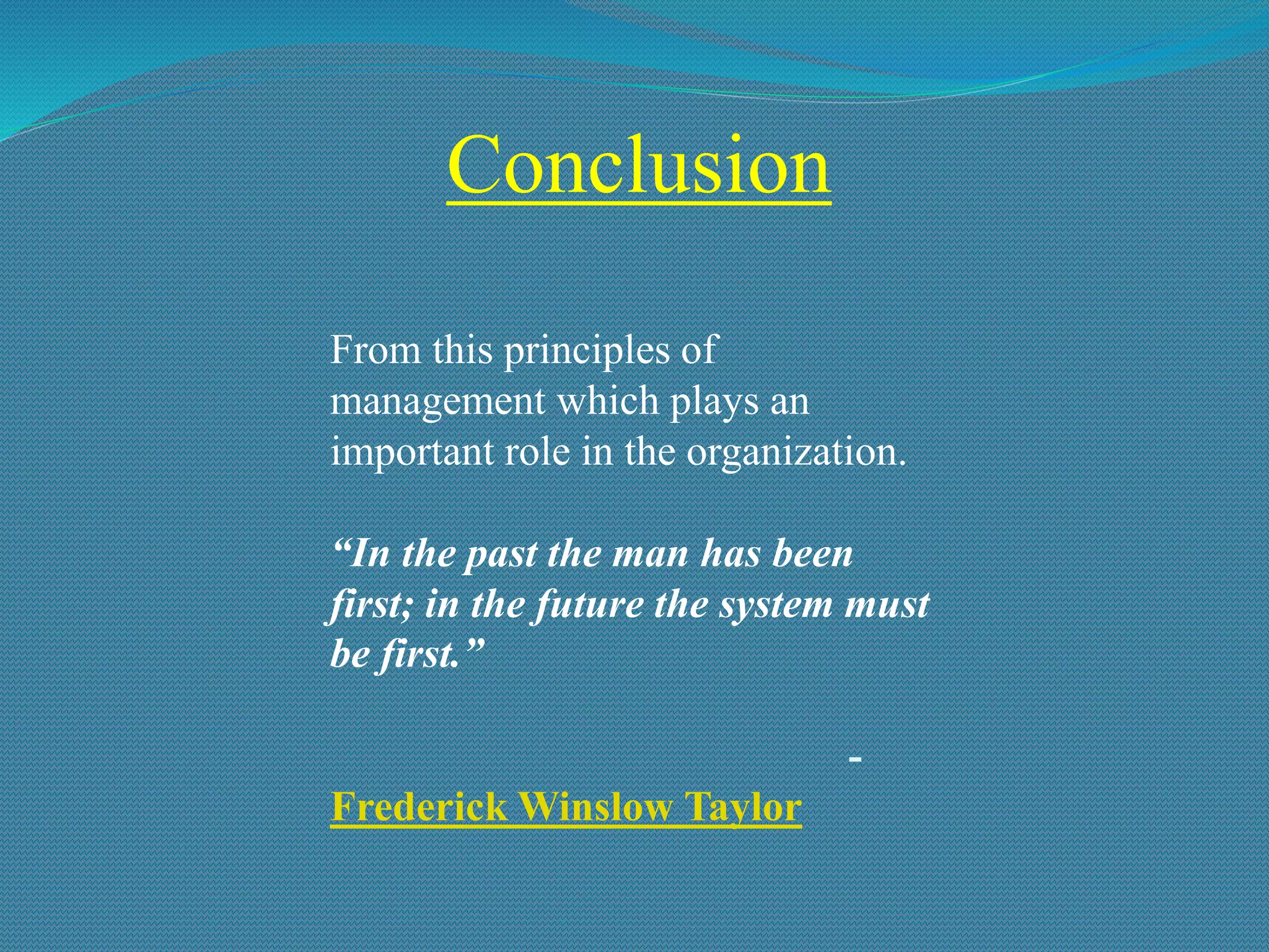 Conclusion
From this principles of
management which plays an
important role in the organization.
“In the past the man has been
first; in the future the system must
be first.”
-
Frederick Winslow Taylor
 