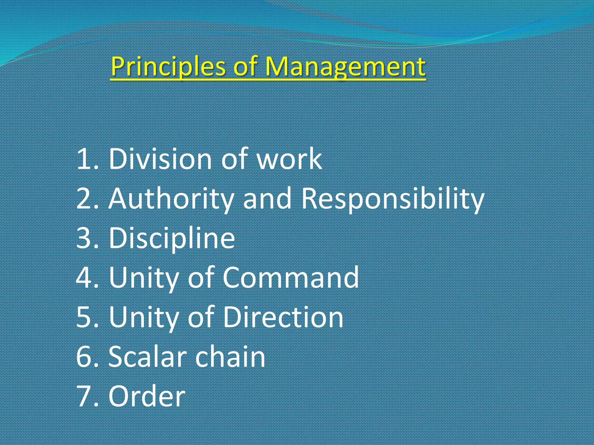 Principles of Management
1. Division of work
2. Authority and Responsibility
3. Discipline
4. Unity of Command
5. Unity of Direction
6. Scalar chain
7. Order
 