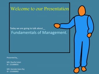 Welcome to our Presentation
Today we are going to talk about__
Fundamentals of Management.
Presented by_
MD. Shariful Islam
ID : 151006031
MD. Hamidul Islam Raj
ID : 151006062
 