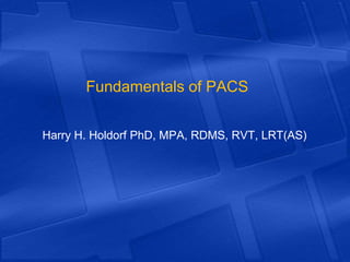 Fundamentals of PACS
Harry H. Holdorf PhD, MPA, RDMS, RVT, LRT(AS)
 