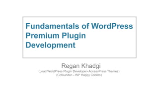 Fundamentals of WordPress
Premium Plugin
Development
Regan Khadgi
(Lead WordPress Plugin Developer- AccessPress Themes)
(Cofounder – WP Happy Coders)
 