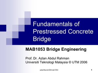 azlanfka/utm05/mab1053 1
Fundamentals of
Prestressed Concrete
Bridge
MAB1053 Bridge Engineering
Prof. Dr. Azlan Abdul Rahman
Universiti Teknologi Malaysia © UTM 2006
 