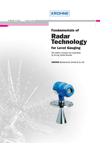 Fundamentals of
Radar
Technology
for Level Gauging
© KROHNE 07/2003 7.02337.22.00
GR
4th edition (revised and expanded)
by Dr.-Ing. Detlef Brumbi
KROHNE Messtechnik GmbH & Co. KG
 