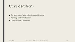 Considerations
■ Considerations Within Omnichannel Context
■ Planning for Omnichannel
■ Omnichannel Challenges
1 May 2015 Fundamentals of Omnichannel Content Strategy 30
 