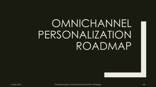 OMNICHANNEL
PERSONALIZATION
ROADMAP
1 May 2015 Fundamentals of Omnichannel Content Strategy 44
 