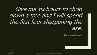 Give me six hours to chop
down a tree and I will spend
the first four sharpening the
axe.
Abraham Lincoln
1 May 2015 Fundamentals of Omnichannel Content Strategy 45
 