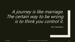 A journey is like marriage.
The certain way to be wrong
is to think you control it.
John Steinbeck
1 May 2015 Fundamentals of Omnichannel Content Strategy 56
 