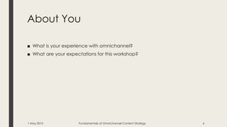 About You
■ What is your experience with omnichannel?
■ What are your expectations for this workshop?
1 May 2015 Fundamentals of Omnichannel Content Strategy 6
 