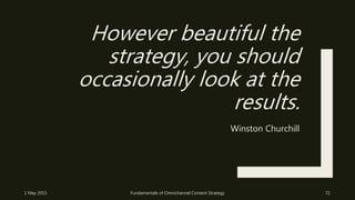 However beautiful the
strategy, you should
occasionally look at the
results.
Winston Churchill
1 May 2015 Fundamentals of Omnichannel Content Strategy 72
 