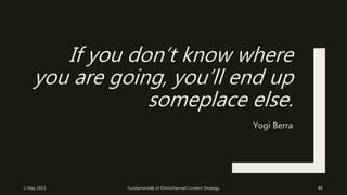 If you don’t know where
you are going, you’ll end up
someplace else.
Yogi Berra
1 May 2015 Fundamentals of Omnichannel Content Strategy 88
 