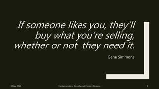 If someone likes you, they’ll
buy what you’re selling,
whether or not they need it.
Gene Simmons
1 May 2015 Fundamentals of Omnichannel Content Strategy 9
 