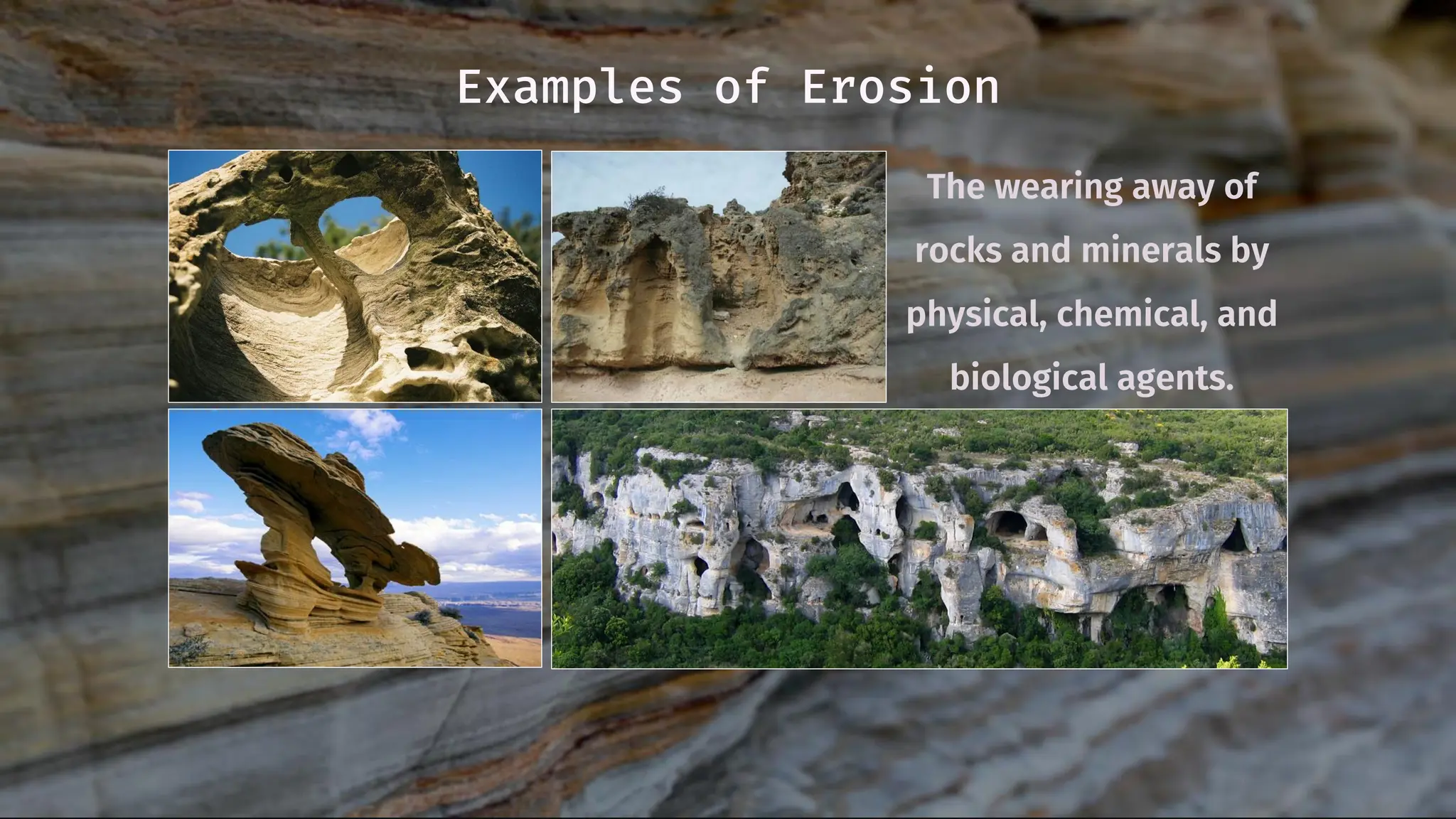Examples of Erosion
The wearing away of
rocks and minerals by
physical, chemical, and
biological agents.
 