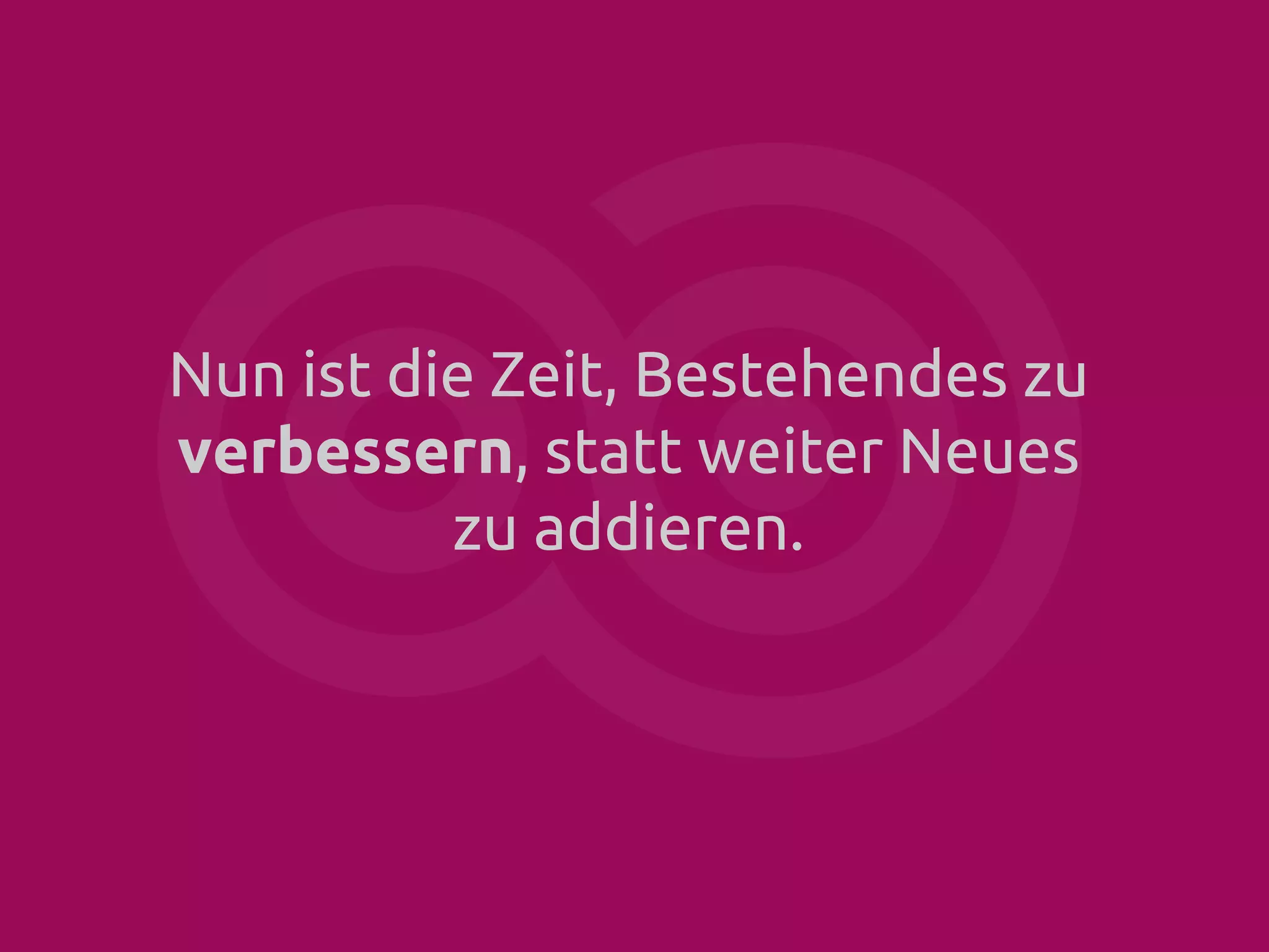 Nun ist die Zeit, Bestehendes zu
verbessern, statt weiter Neues
zu addieren.

 