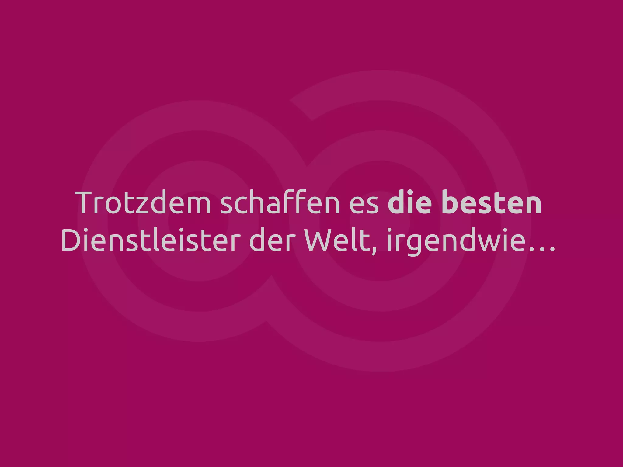 Trotzdem schaffen es die besten
Dienstleister der Welt, irgendwie…

 