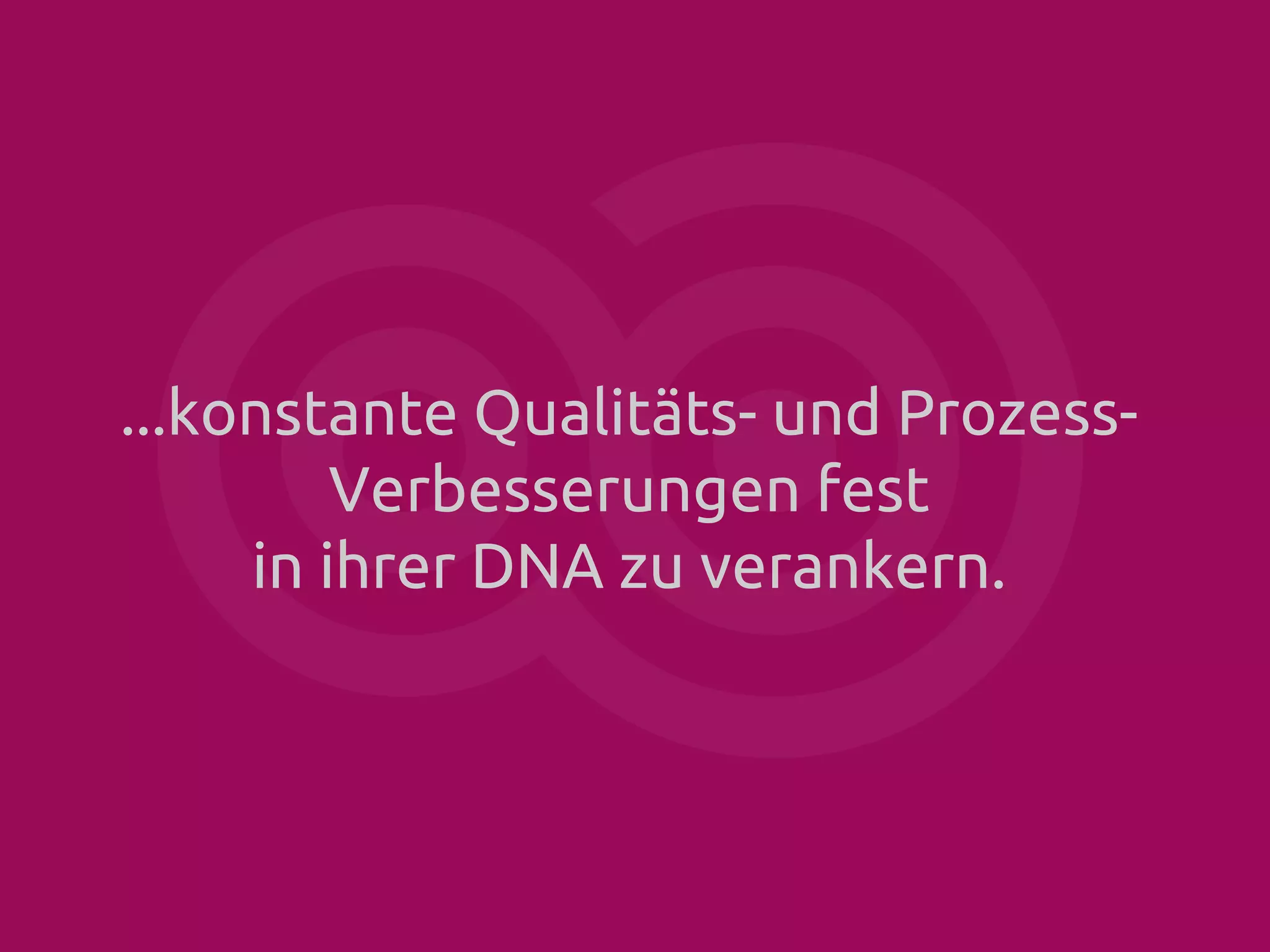...konstante Qualitäts- und ProzessVerbesserungen fest
in ihrer DNA zu verankern.

 