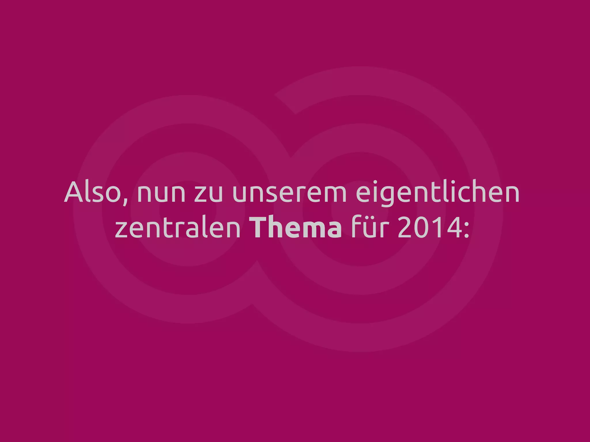 Also, nun zu unserem eigentlichen
zentralen Thema für 2014:

 