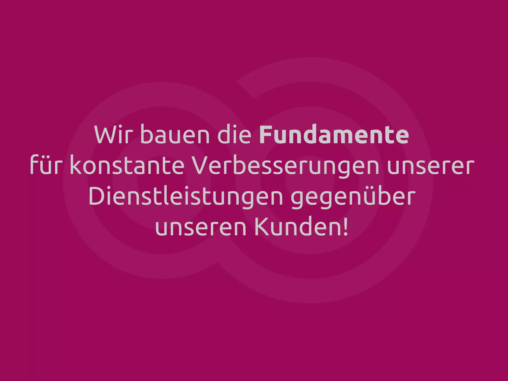 Wir bauen die Fundamente
für konstante Verbesserungen unserer
Dienstleistungen gegenüber
unseren Kunden!

 
