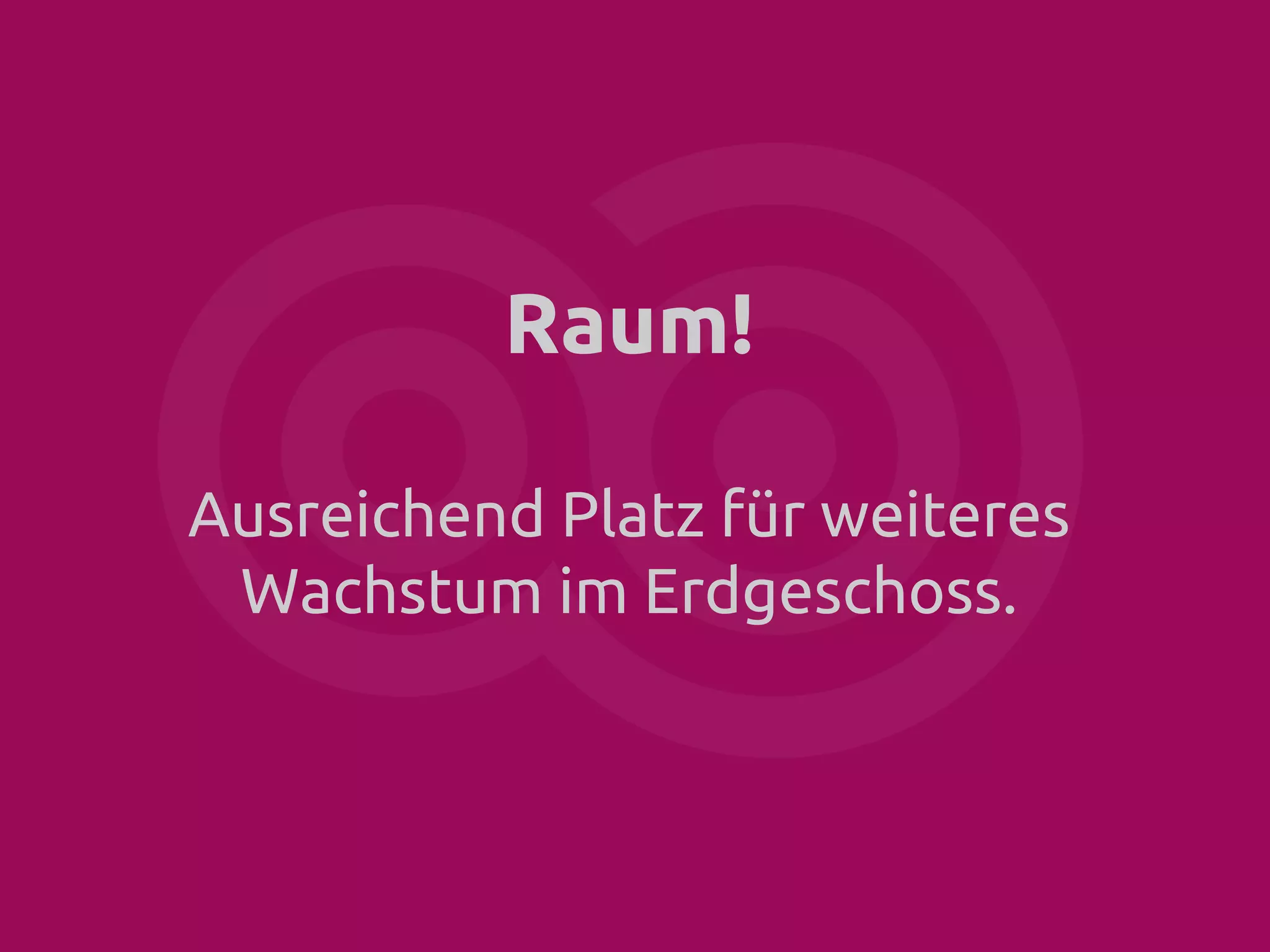 Raum!
Ausreichend Platz für weiteres
Wachstum im Erdgeschoss.

 
