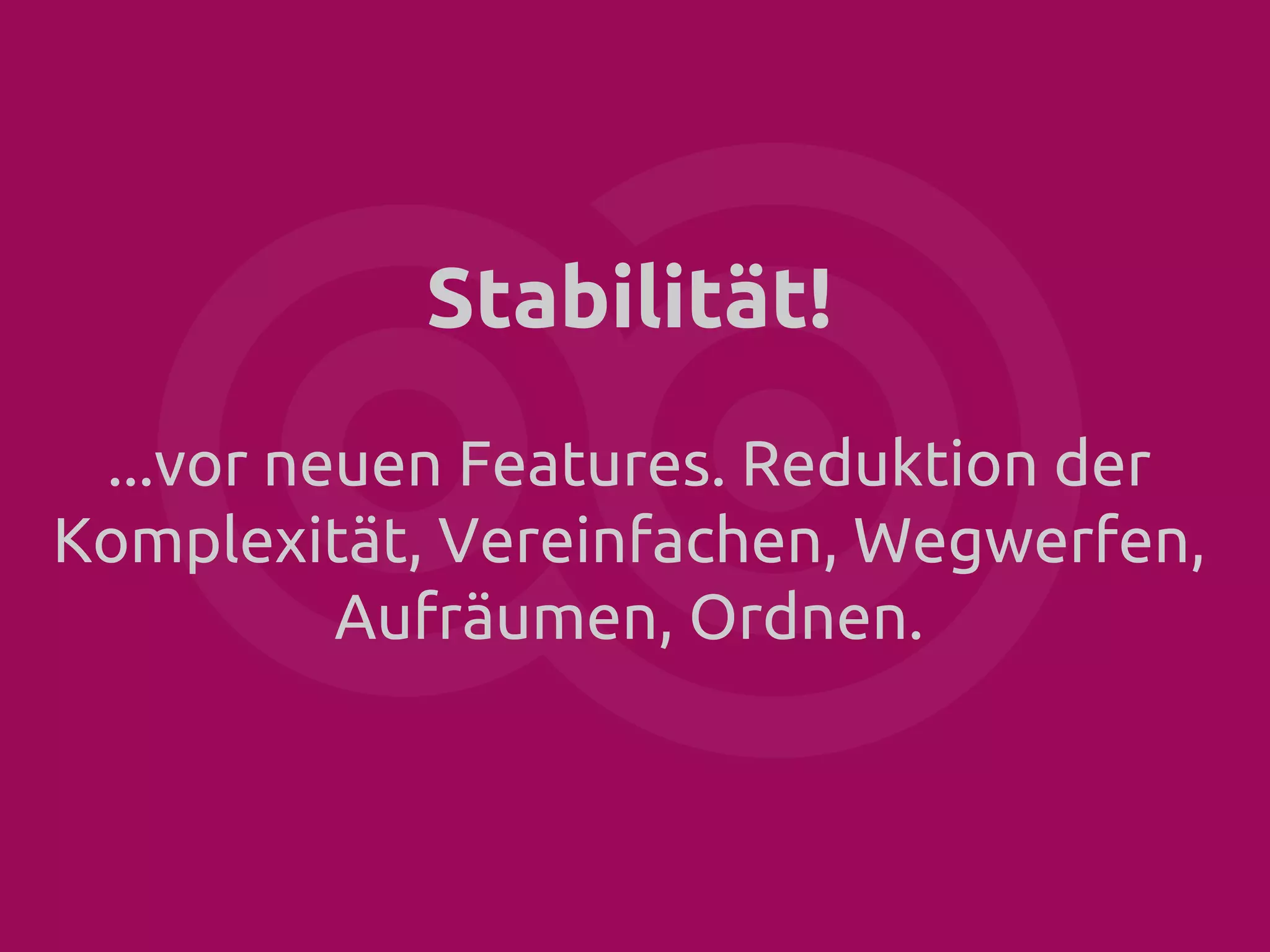 Stabilität!
...vor neuen Features. Reduktion der
Komplexität, Vereinfachen, Wegwerfen,
Aufräumen, Ordnen.

 