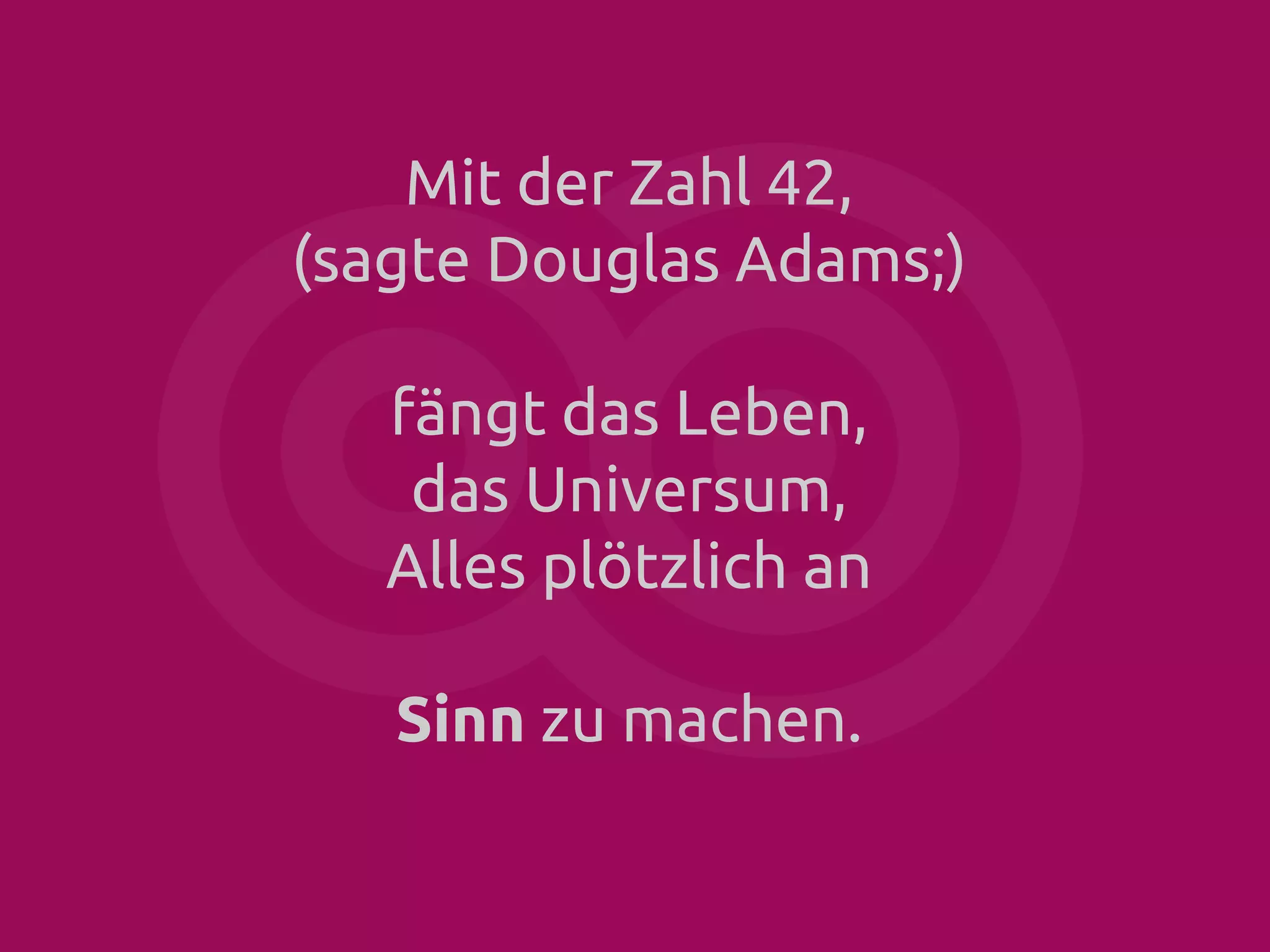Mit der Zahl 42,
(sagte Douglas Adams;)
fängt das Leben,
das Universum,
Alles plötzlich an
Sinn zu machen.

 