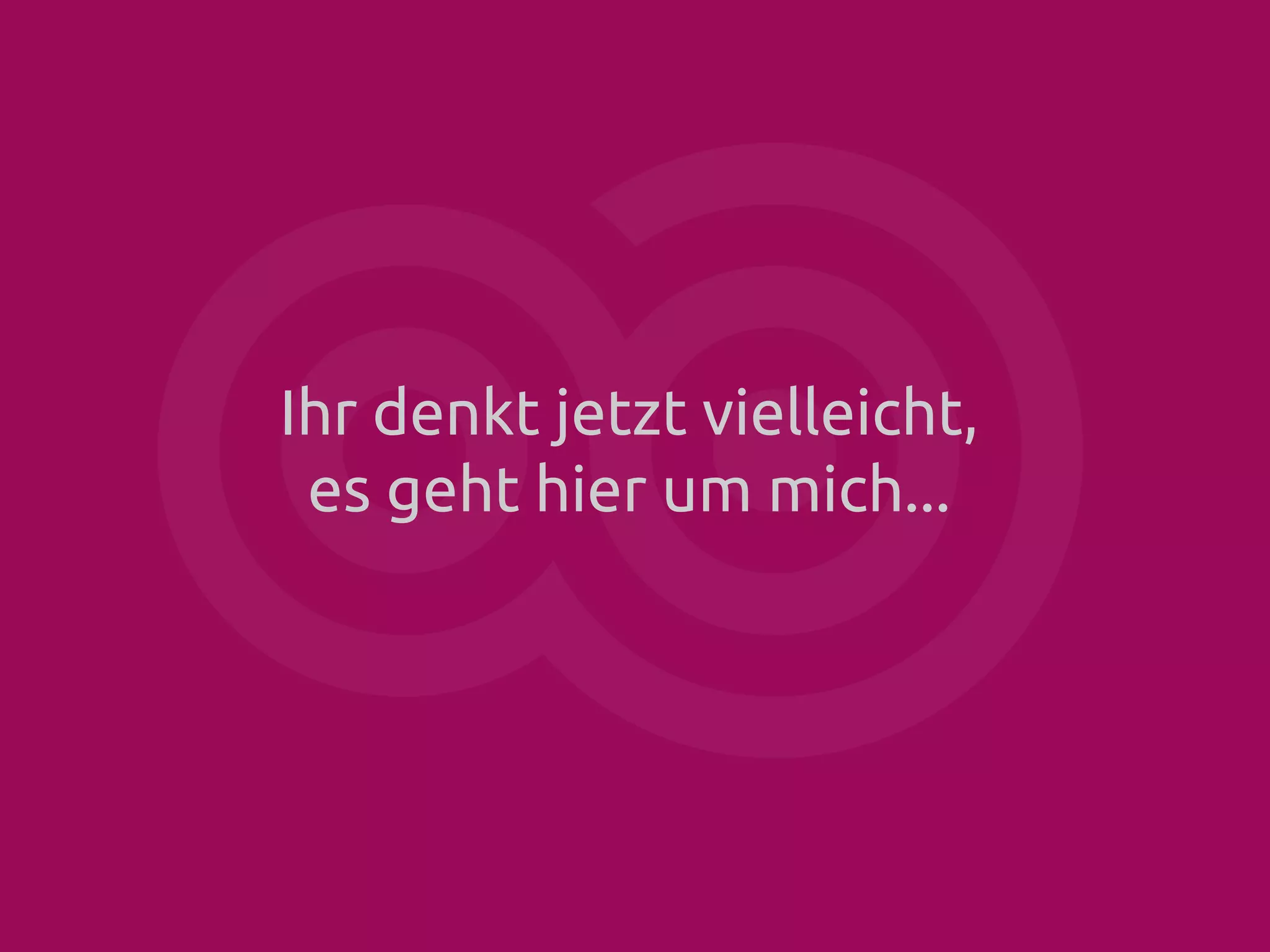 Ihr denkt jetzt vielleicht,
es geht hier um mich...

 