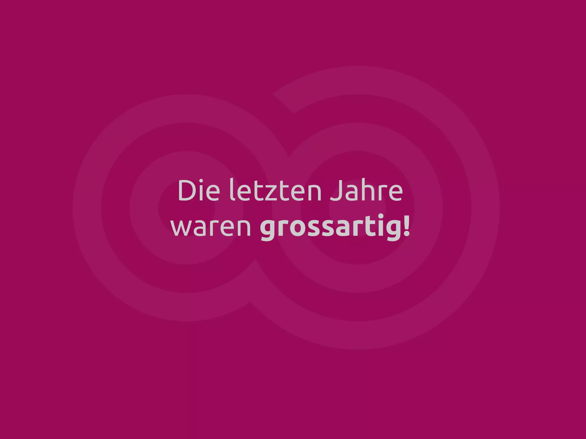 Die letzten Jahre
waren grossartig!

 