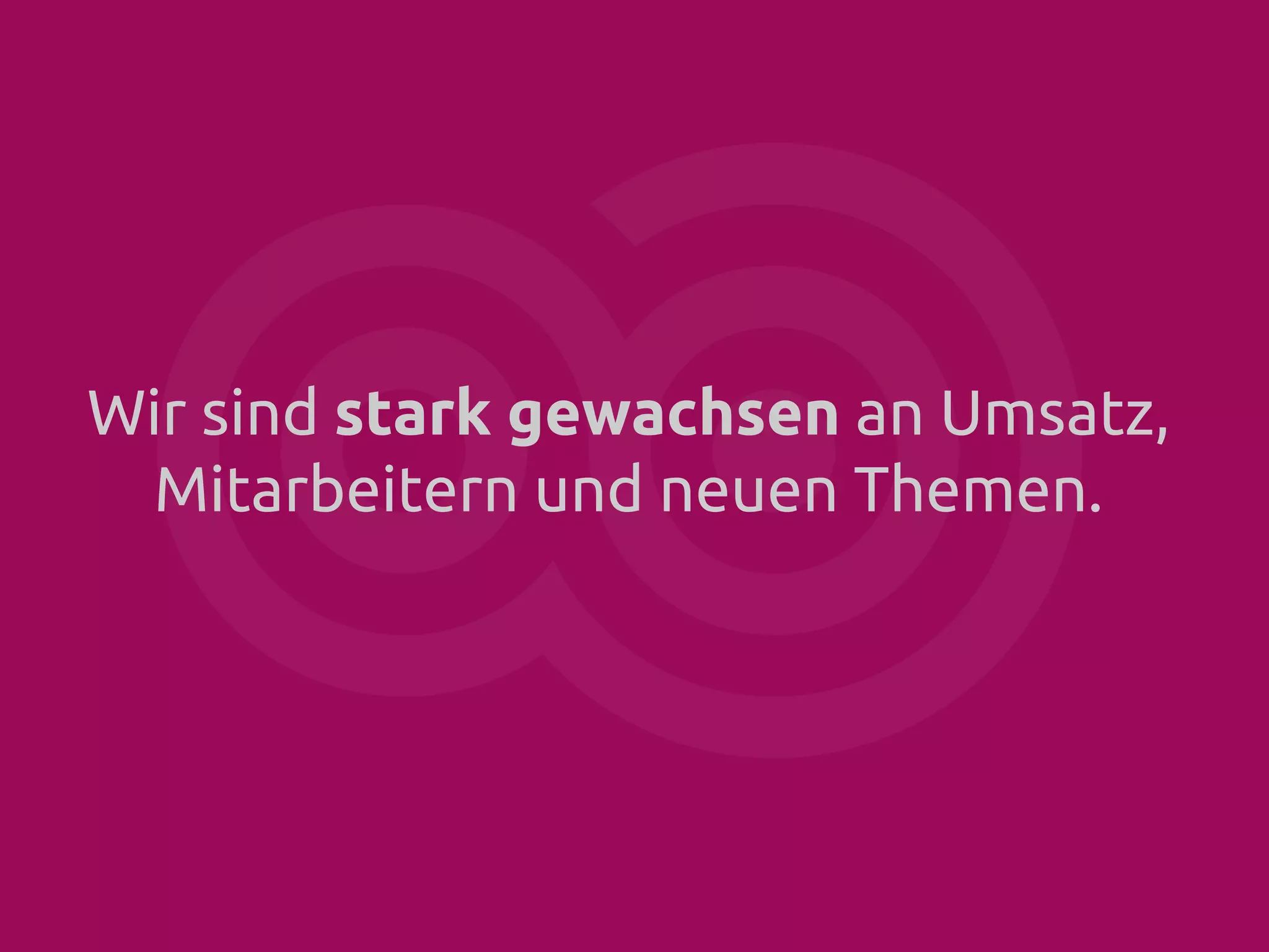 Wir sind stark gewachsen an Umsatz,
Mitarbeitern und neuen Themen.

 