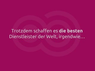 Trotzdem schaffen es die besten
Dienstleister der Welt, irgendwie…

 