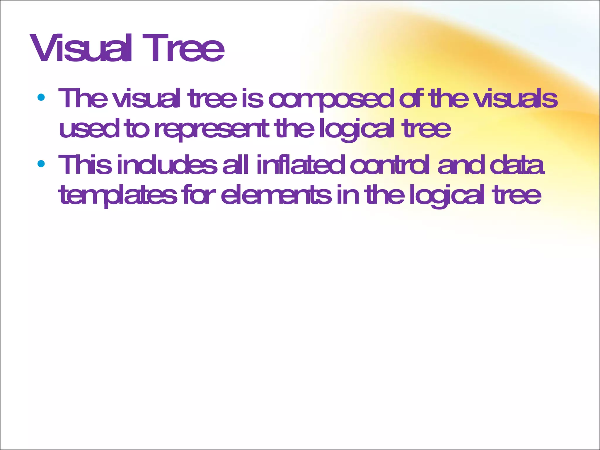 Visual Tree The visual tree is composed of the visuals used to represent the logical tree This includes all inflated control and data templates for elements in the logical tree 