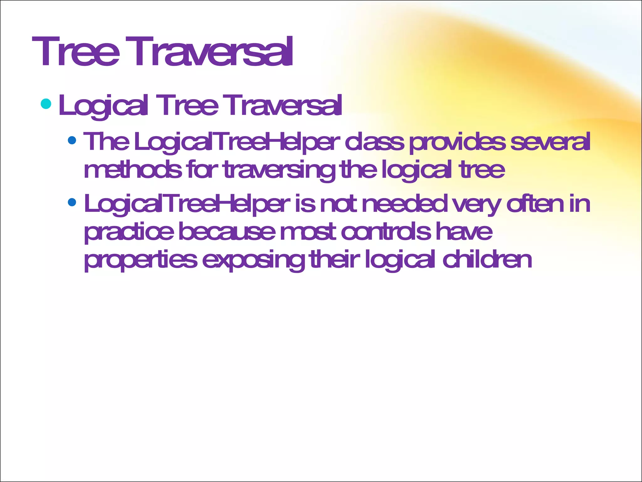 Tree Traversal Logical Tree Traversal The LogicalTreeHelper class provides several methods for traversing the logical tree LogicalTreeHelper is not needed very often in practice because most controls have properties exposing their logical children 