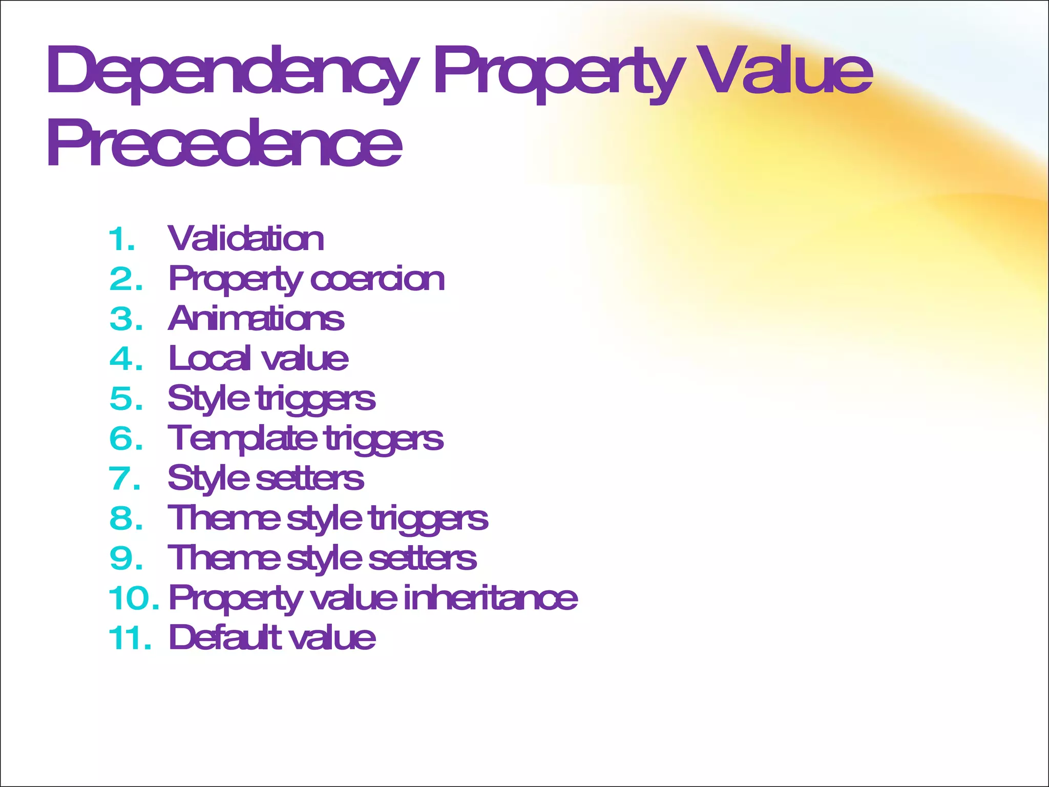 Dependency Property Value Precedence Validation Property coercion Animations Local value Style triggers Template triggers Style setters Theme style triggers Theme style setters Property value inheritance Default value 