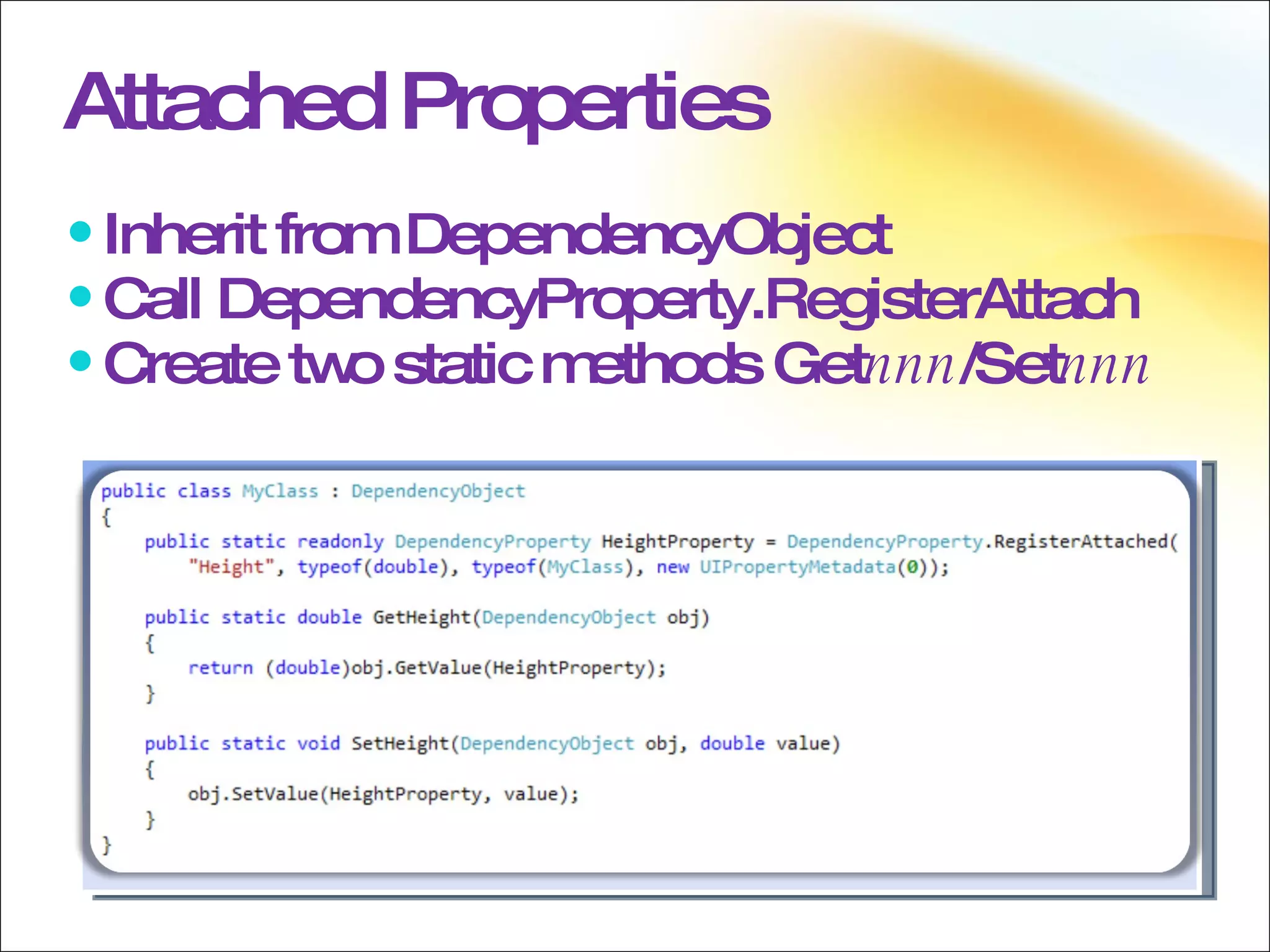 Attached Properties Inherit from DependencyObject Call DependencyProperty.RegisterAttach Create two static methods Get nnn /Set nnn 