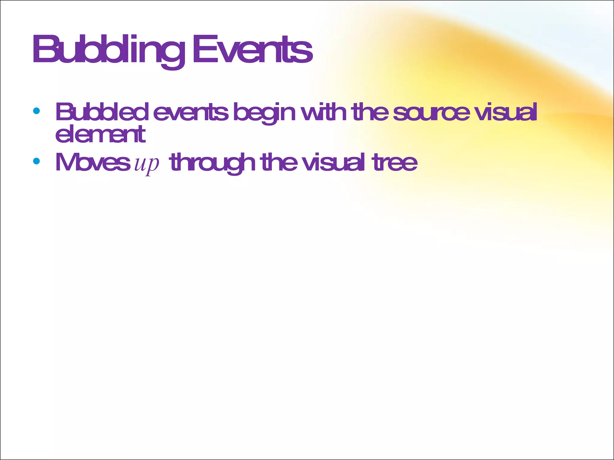 Bubbling Events Bubbled events begin with the source visual element  Moves  up  through the visual tree 