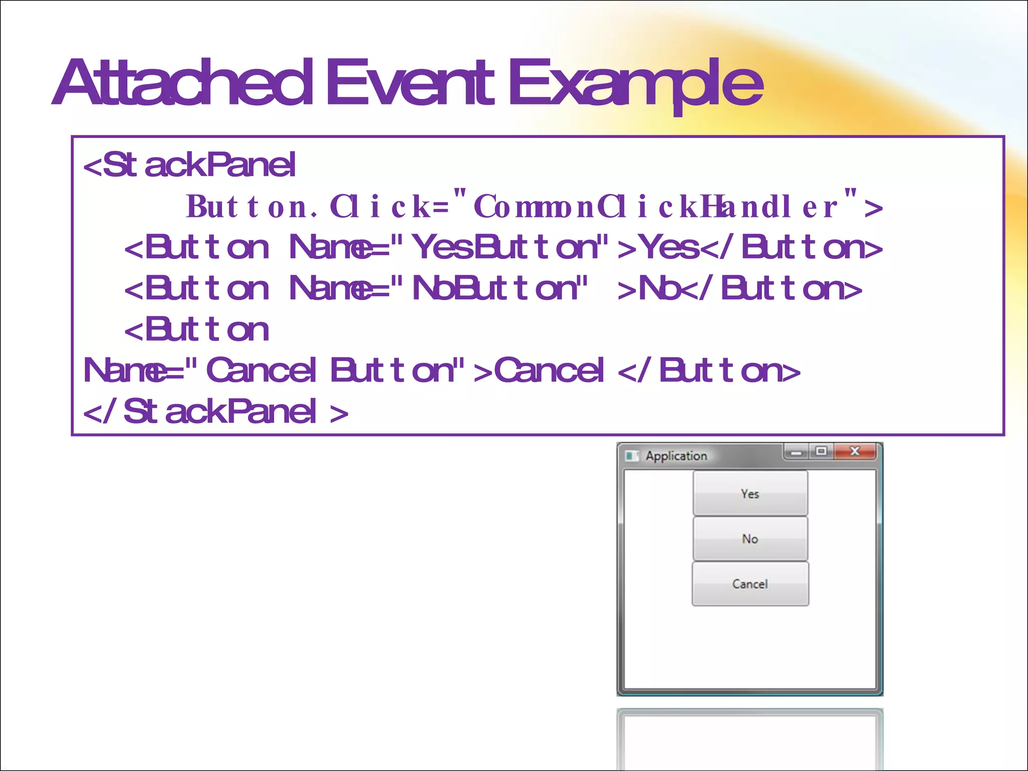 Attached Event Example <StackPanel  Button.Click=&quot;CommonClickHandler&quot; > <Button Name=&quot;YesButton&quot;>Yes</Button> <Button Name=&quot;NoButton&quot; >No</Button> <Button Name=&quot;CancelButton&quot;>Cancel</Button> </StackPanel> 