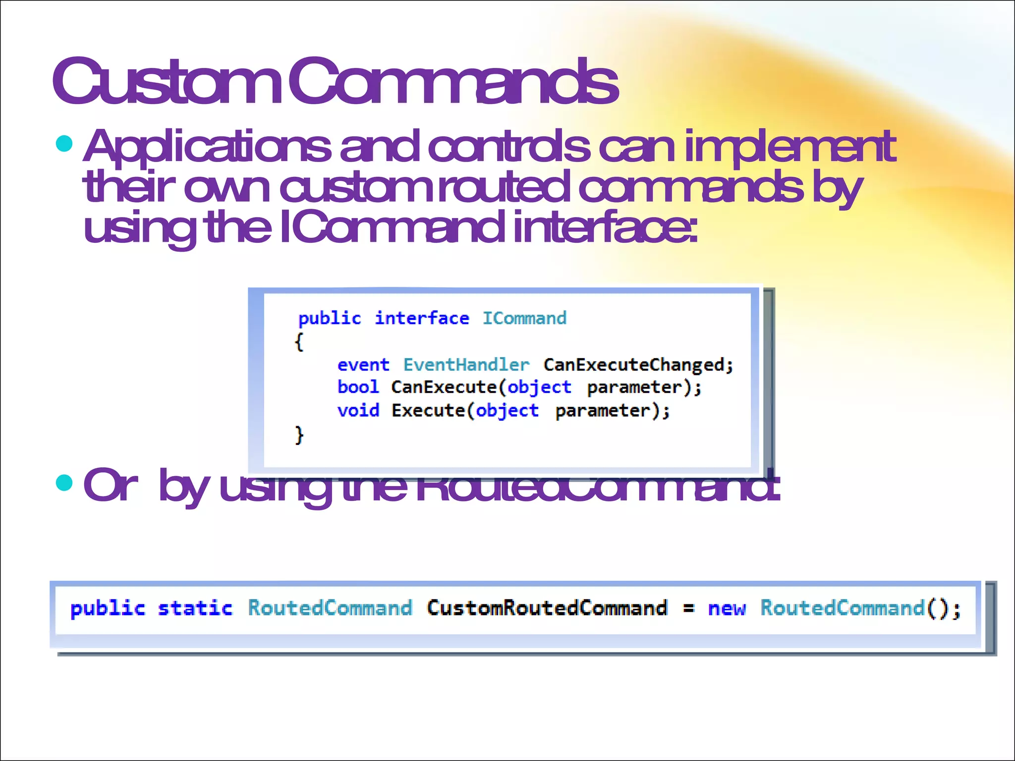 Applications and controls can implement their own custom routed commands by using the ICommand interface: Or  by using the RoutedCommand: Custom Commands 
