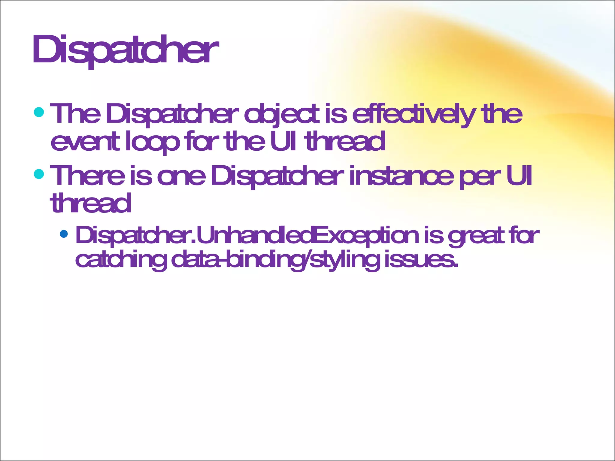 Dispatcher The Dispatcher object is effectively the event loop for the UI thread There is one Dispatcher instance per UI thread Dispatcher.UnhandledException is great for catching data-binding/styling issues. 
