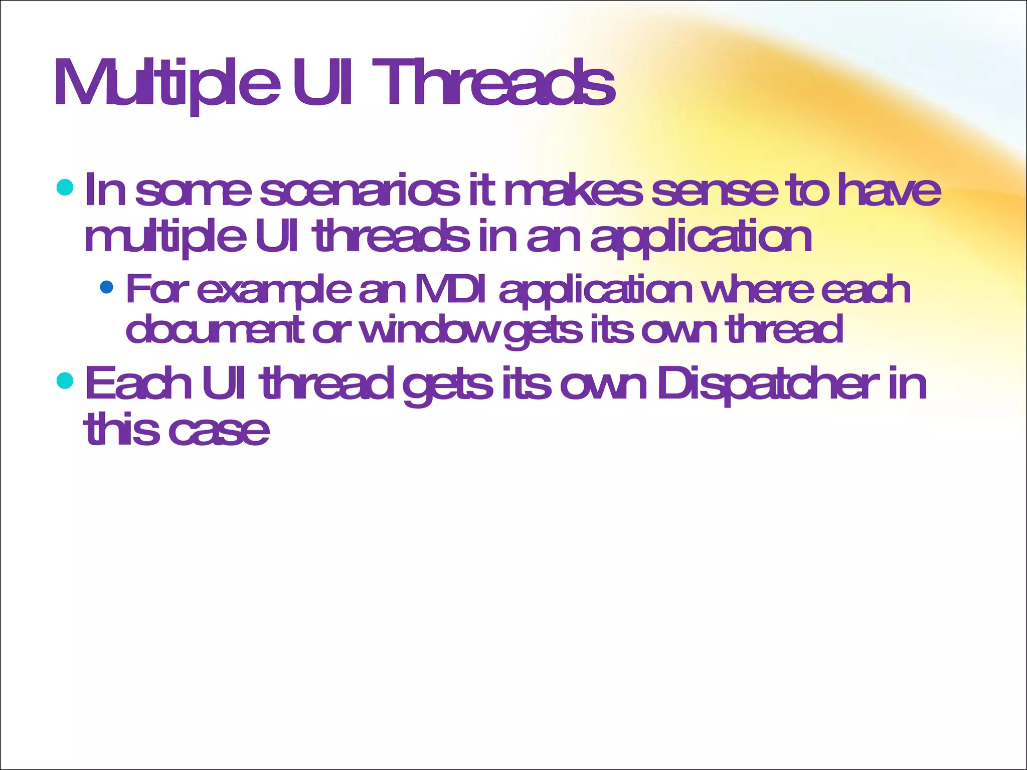 Multiple UI Threads In some scenarios it makes sense to have multiple UI threads in an application For example an MDI application where each document or window gets its own thread Each UI thread gets its own Dispatcher in this case 