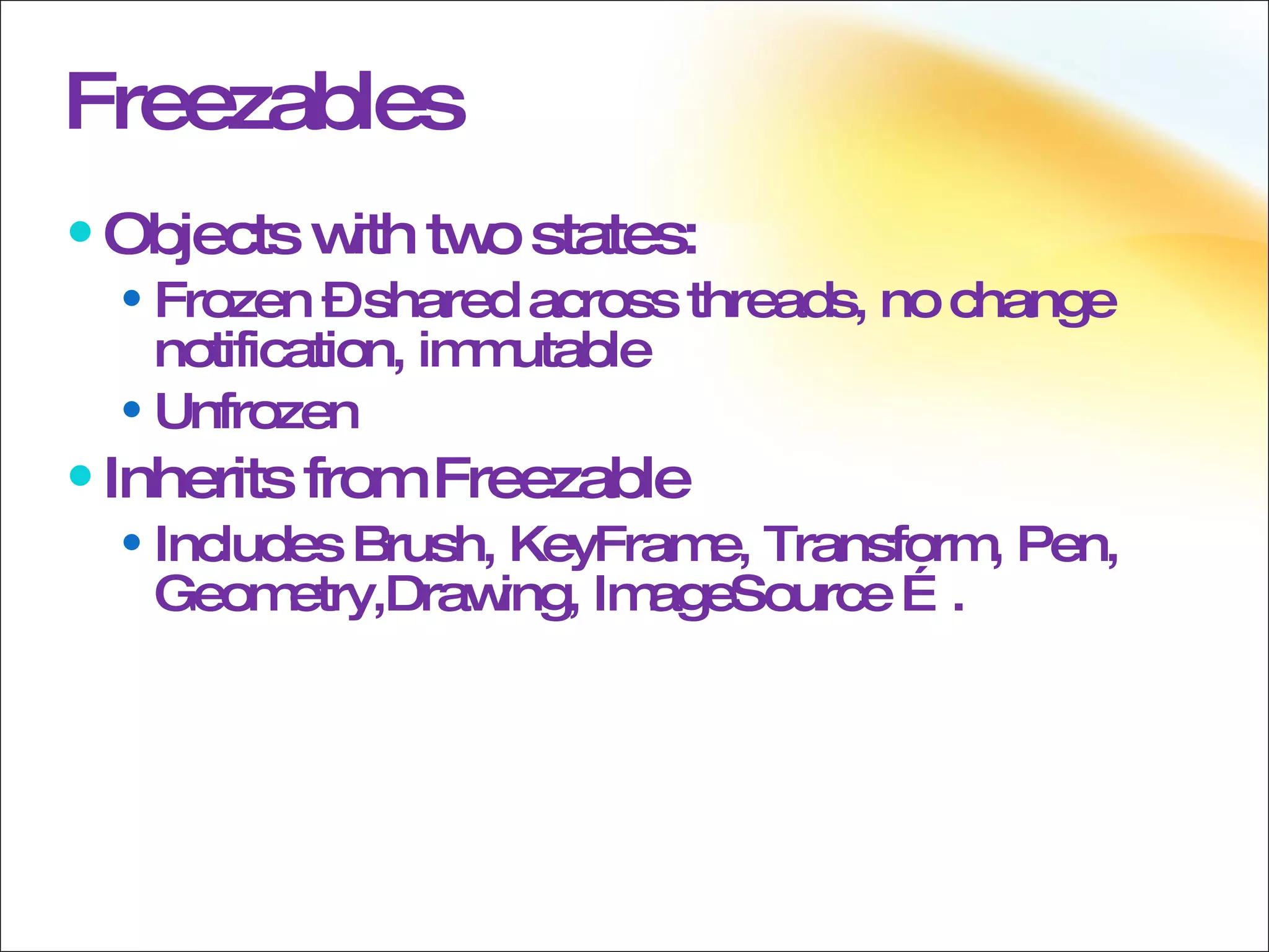 Freezables Objects with two states: Frozen – shared across threads, no change notification, immutable  Unfrozen Inherits from Freezable  Includes Brush, KeyFrame, Transform, Pen, Geometry,Drawing, ImageSource ….  