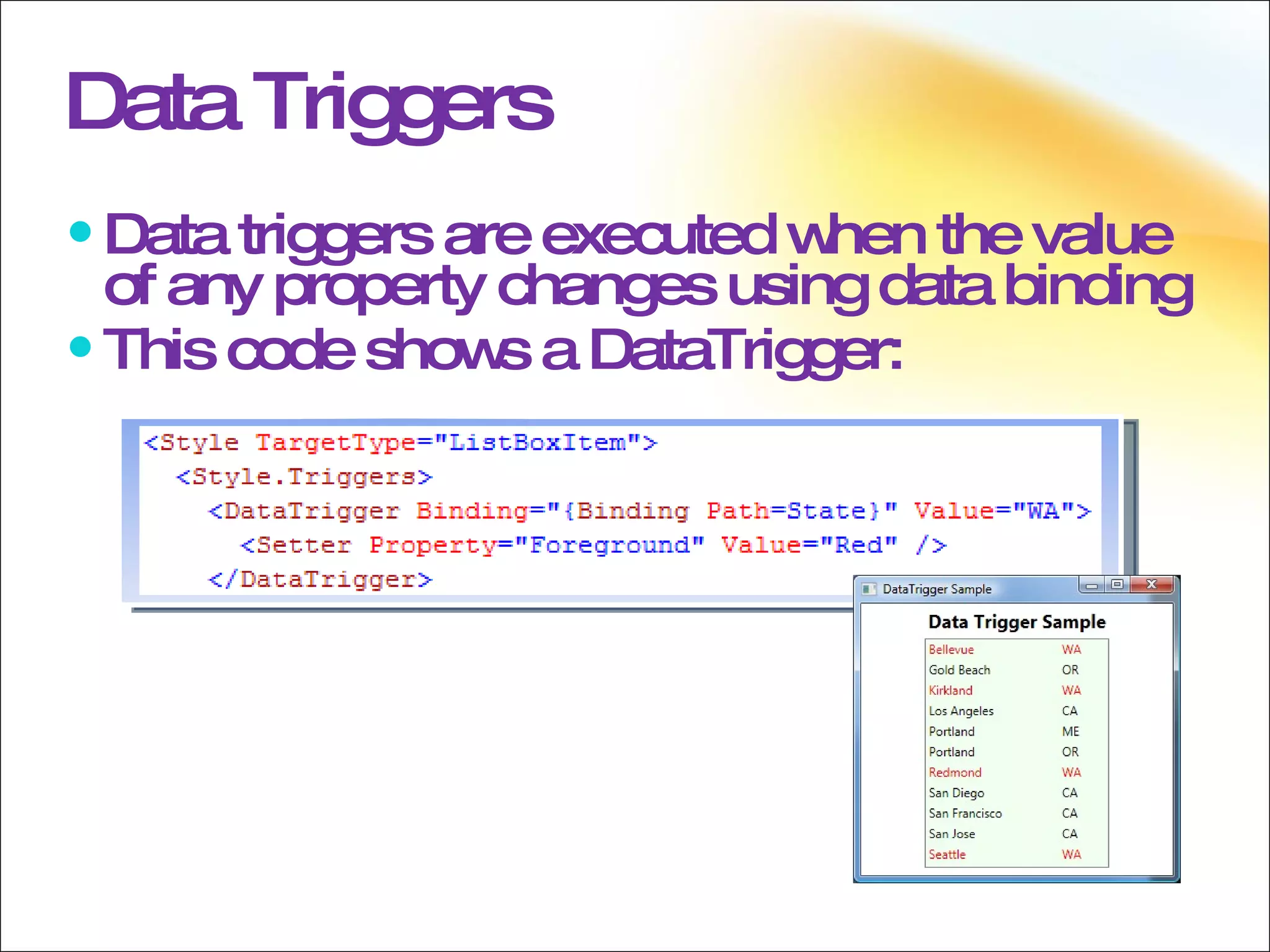 Data Triggers Data triggers are executed when the value of any property changes using data binding This code shows a DataTrigger: 