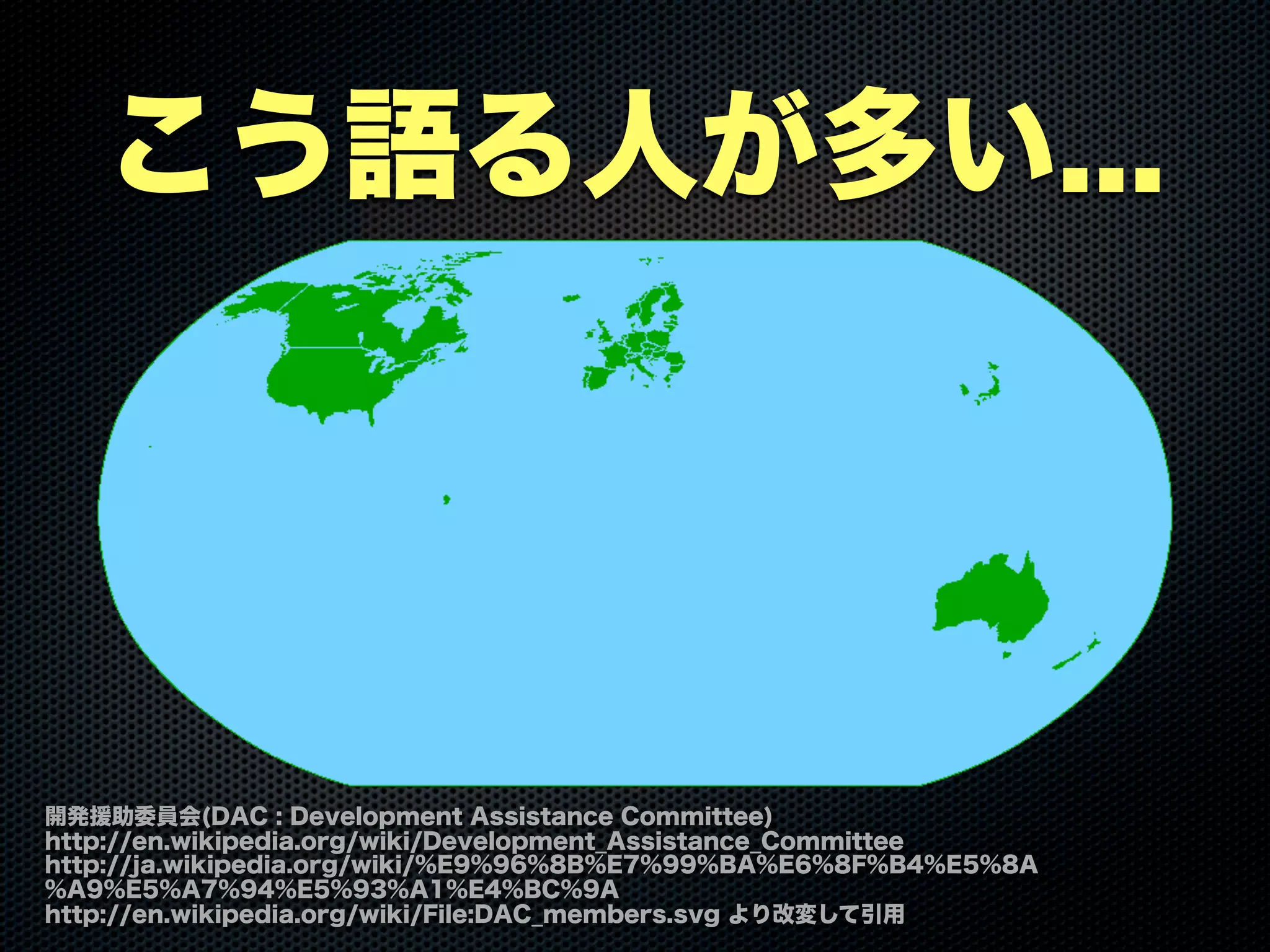 こう語る人が多い...
開発援助委員会(DAC : Development Assistance Committee)
http://en.wikipedia.org/wiki/Development_Assistance_Committee
http://ja.wikipedia.org/wiki/%E9%96%8B%E7%99%BA%E6%8F%B4%E5%8A
%A9%E5%A7%94%E5%93%A1%E4%BC%9A
http://en.wikipedia.org/wiki/File:DAC_members.svg より改変して引用
 