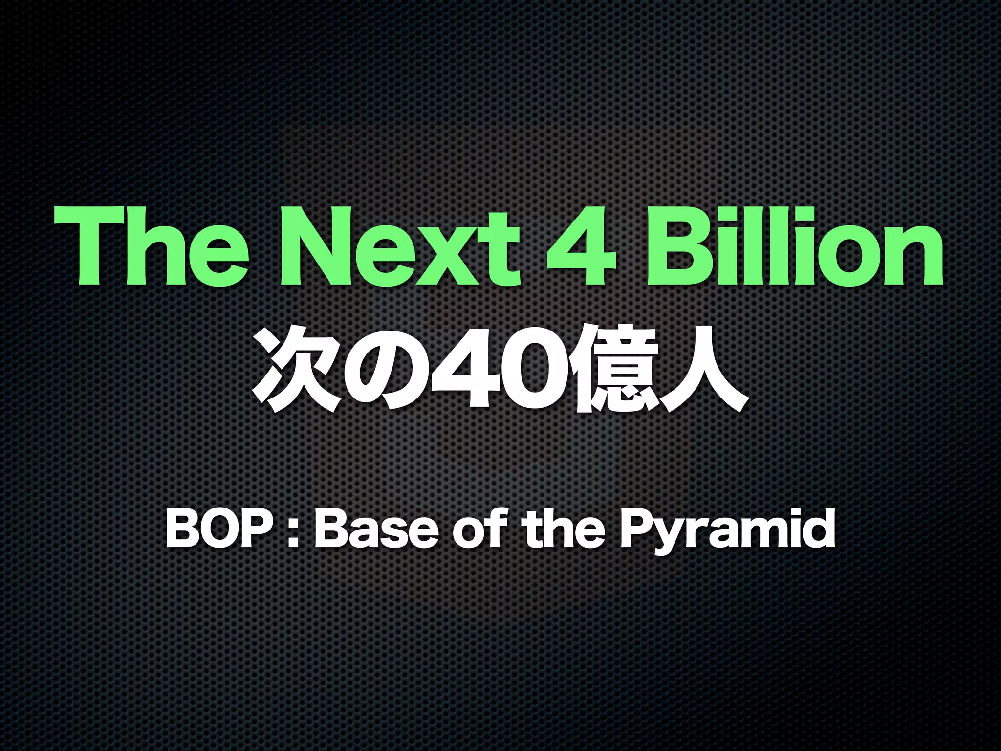 The Next 4 Billion
次の40億人
BOP : Base of the Pyramid
 