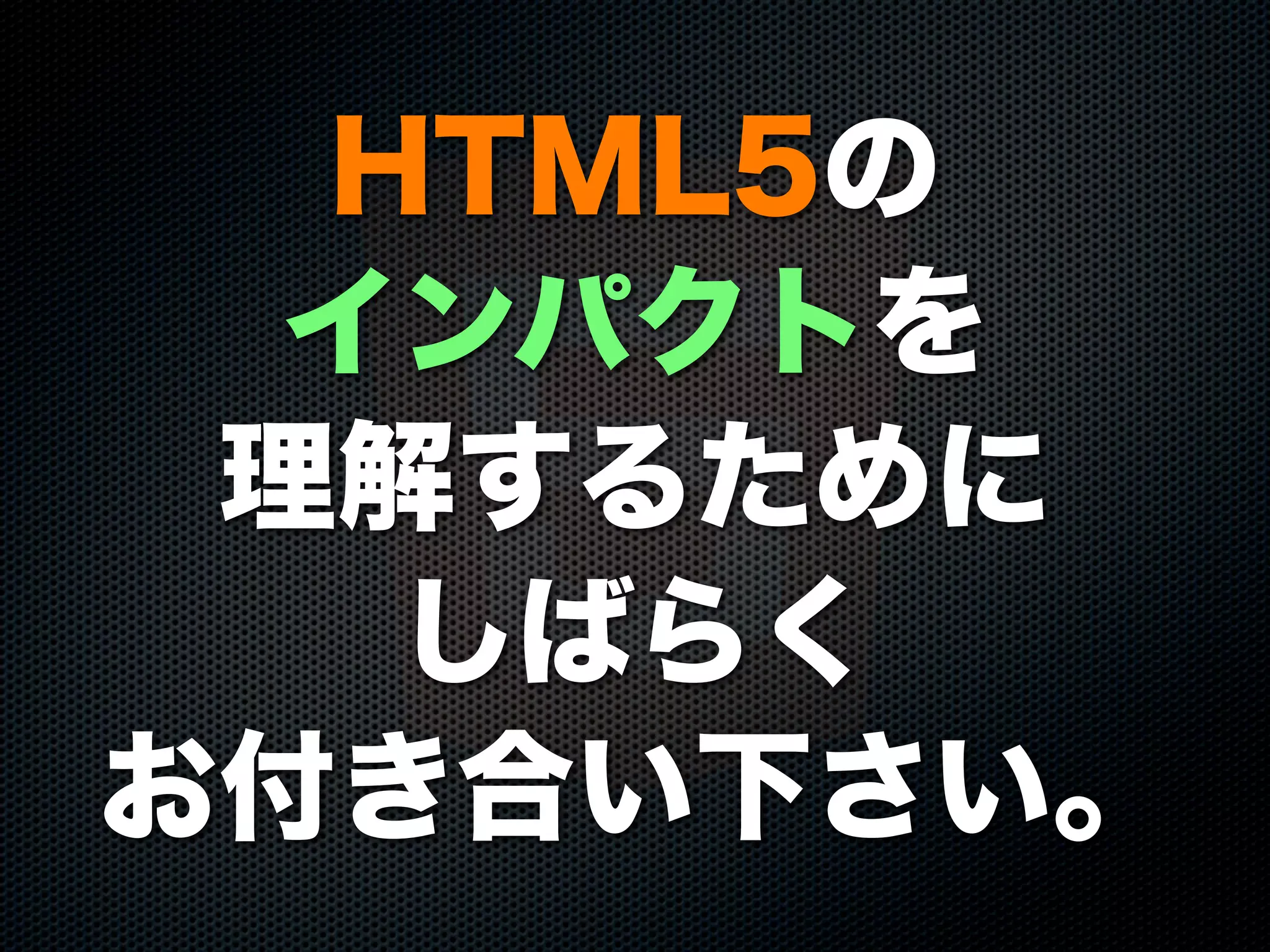 HTML5の
インパクトを
理解するために
しばらく
お付き合い下さい。
 