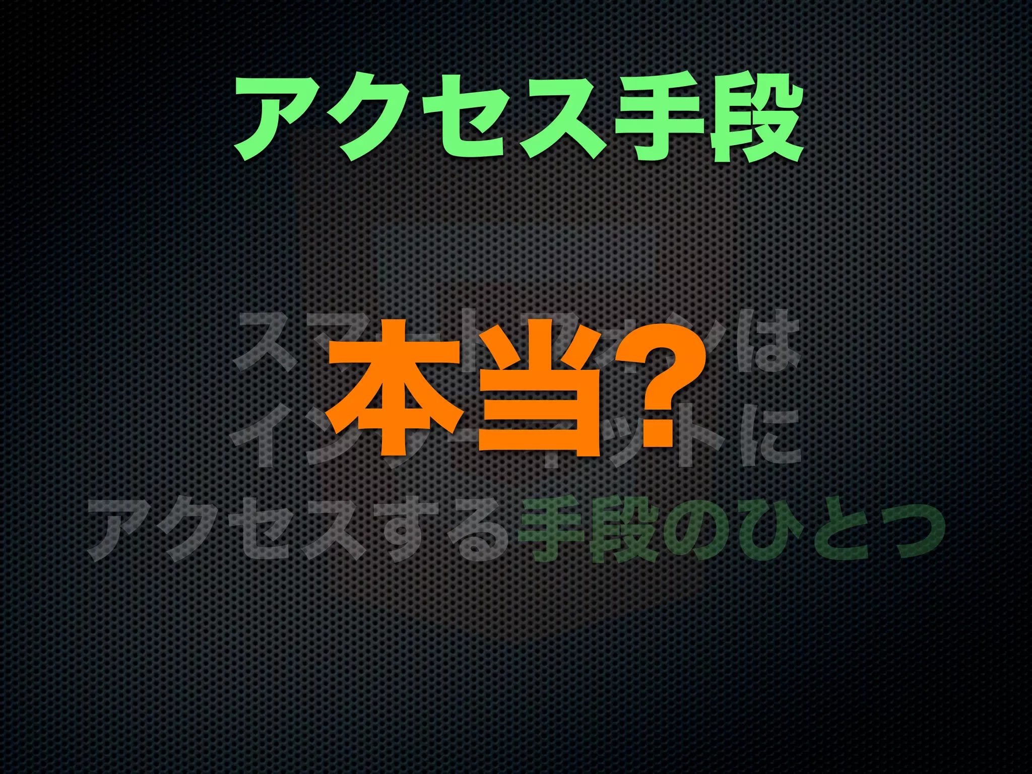 スマートフォンは
インターネットに
アクセスする手段のひとつ
アクセス手段
本当?
 