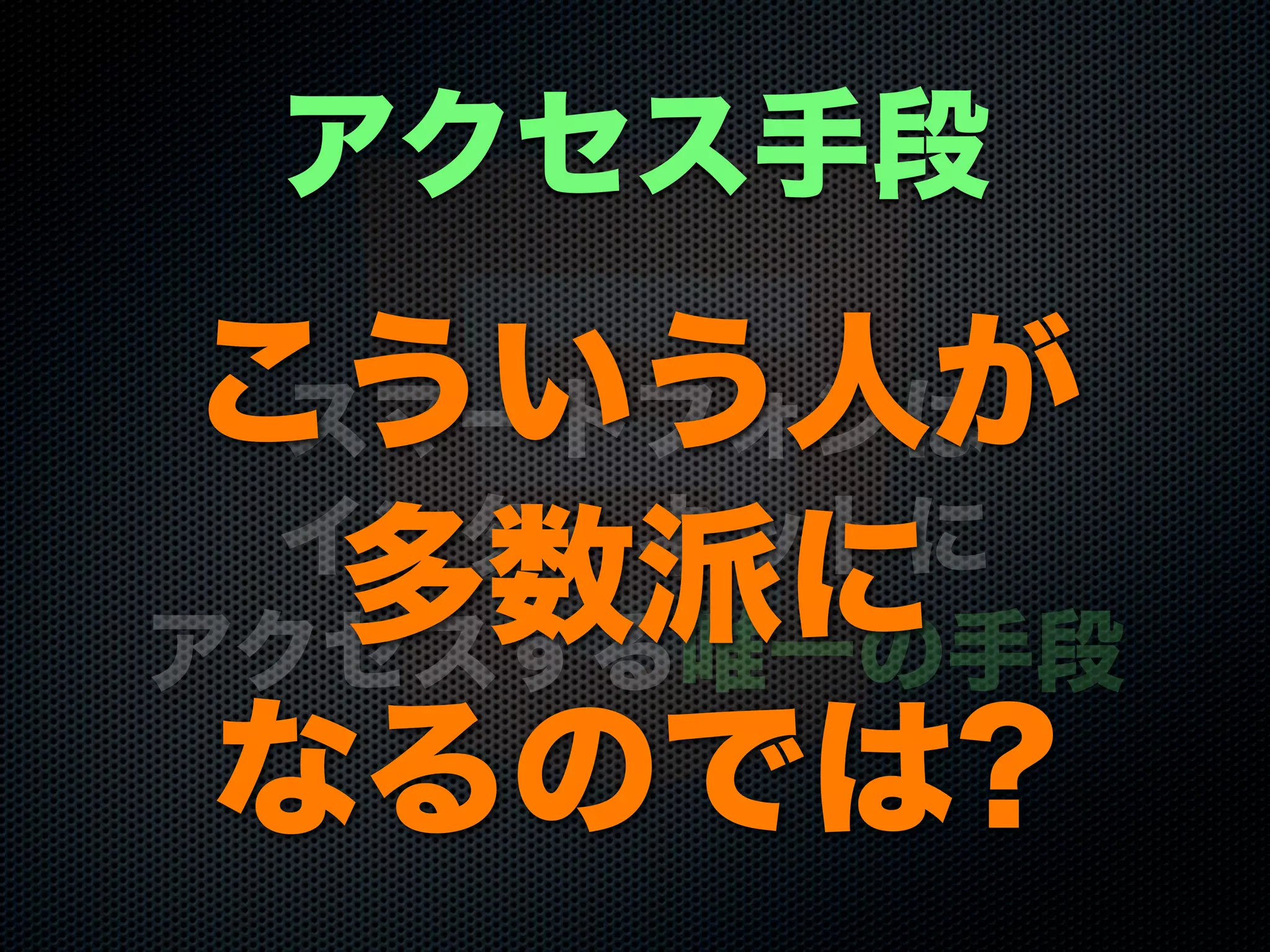 スマートフォンは
インターネットに
アクセスする唯一の手段
アクセス手段
こういう人が
多数派に
なるのでは?
 